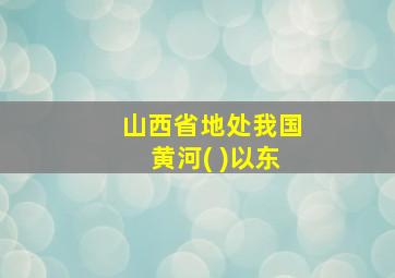 山西省地处我国黄河( )以东